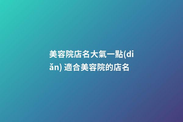美容院店名大氣一點(diǎn) 適合美容院的店名-第1張-店鋪起名-玄機(jī)派